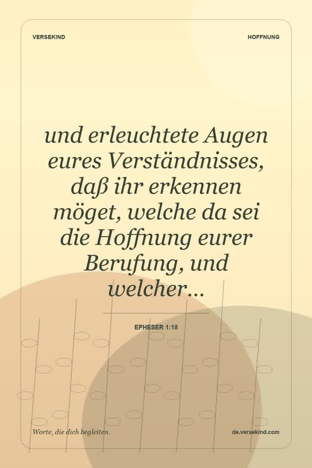 und erleuchtete Augen eures Verständnisses, daß ihr erkennen möget, welche da sei die Hoffnung eurer Berufung, und welcher… — Epheser 1:18