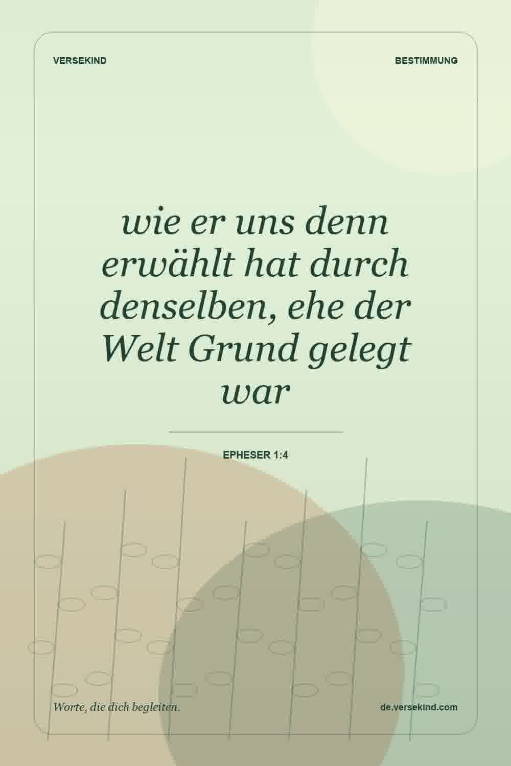 wie er uns denn erwählt hat durch denselben, ehe der Welt Grund gelegt war — Epheser 1:4