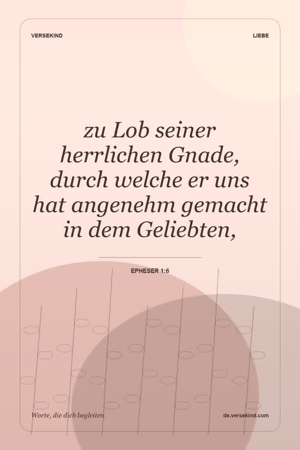 zu Lob seiner herrlichen Gnade, durch welche er uns hat angenehm gemacht in dem Geliebten, — Epheser 1:6