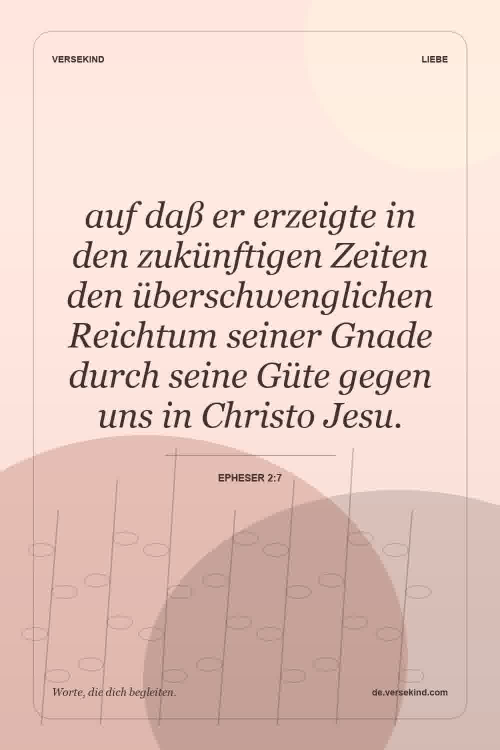 auf daß er erzeigte in den zukünftigen Zeiten den überschwenglichen Reichtum seiner Gnade durch seine Güte gegen uns in Christo Jesu. — Epheser 2:7