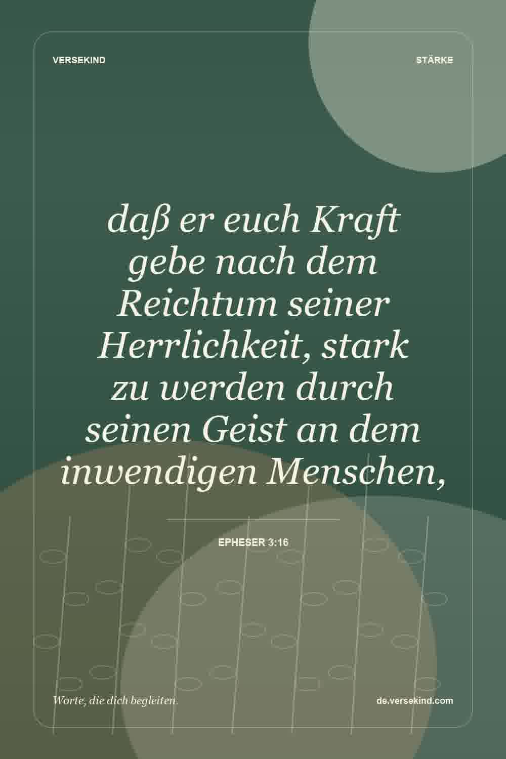 daß er euch Kraft gebe nach dem Reichtum seiner Herrlichkeit, stark zu werden durch seinen Geist an dem inwendigen Menschen, — Epheser 3:16