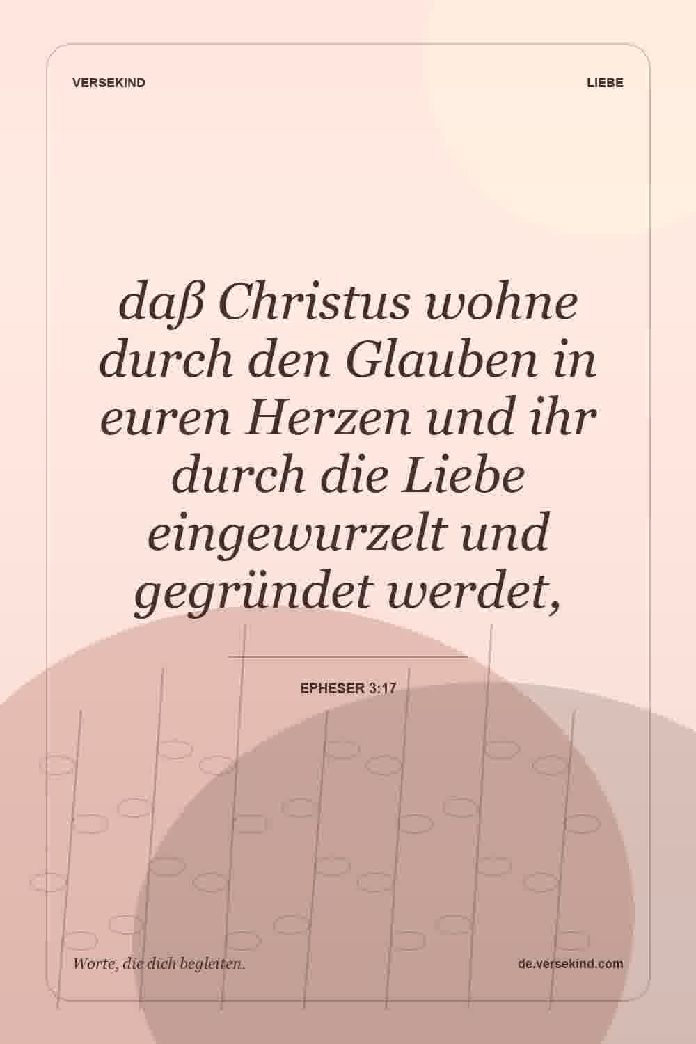 daß Christus wohne durch den Glauben in euren Herzen und ihr durch die Liebe eingewurzelt und gegründet werdet, — Epheser 3:17