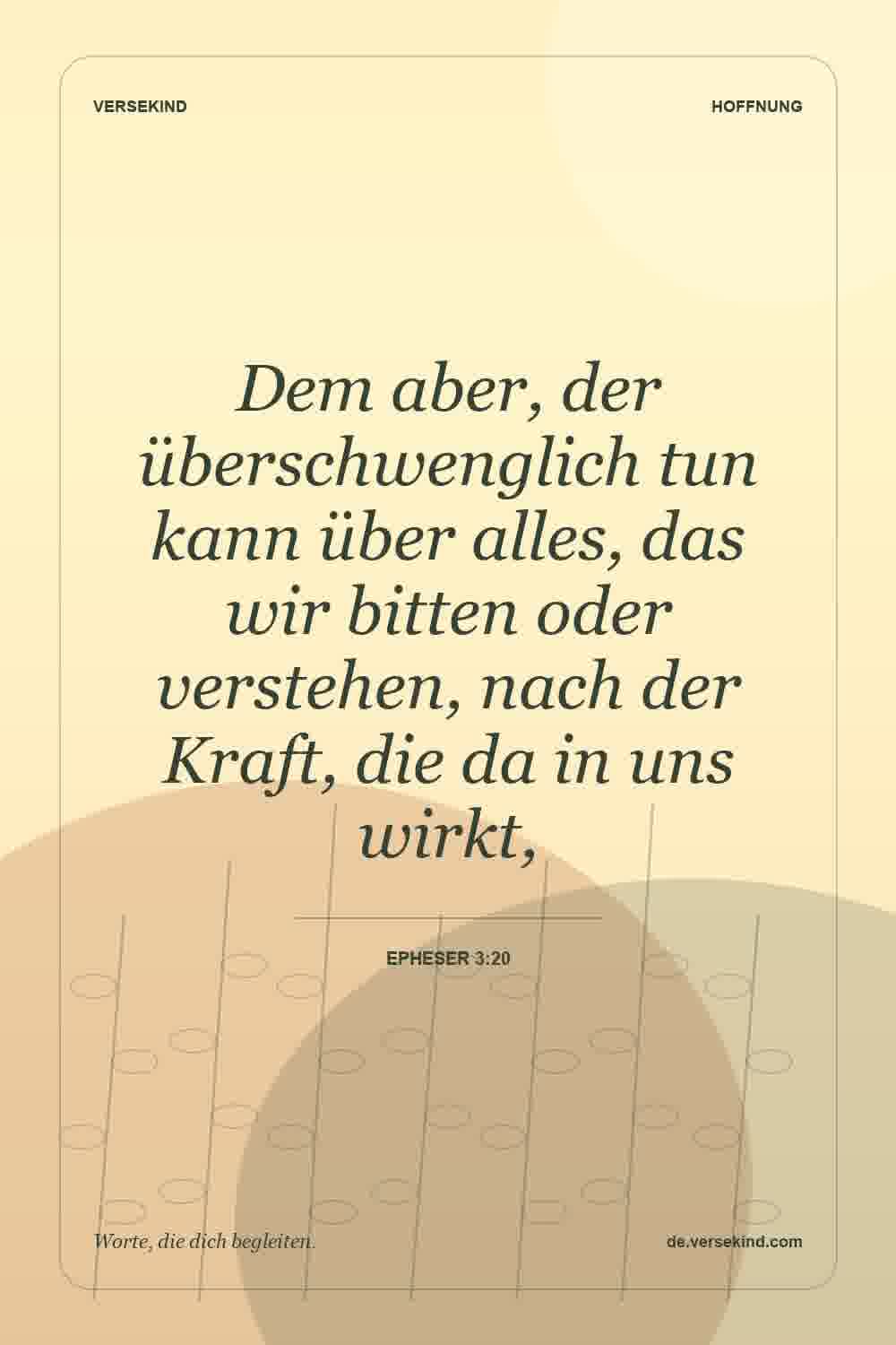 Dem aber, der überschwenglich tun kann über alles, das wir bitten oder verstehen, nach der Kraft, die da in uns wirkt, — Epheser 3:20