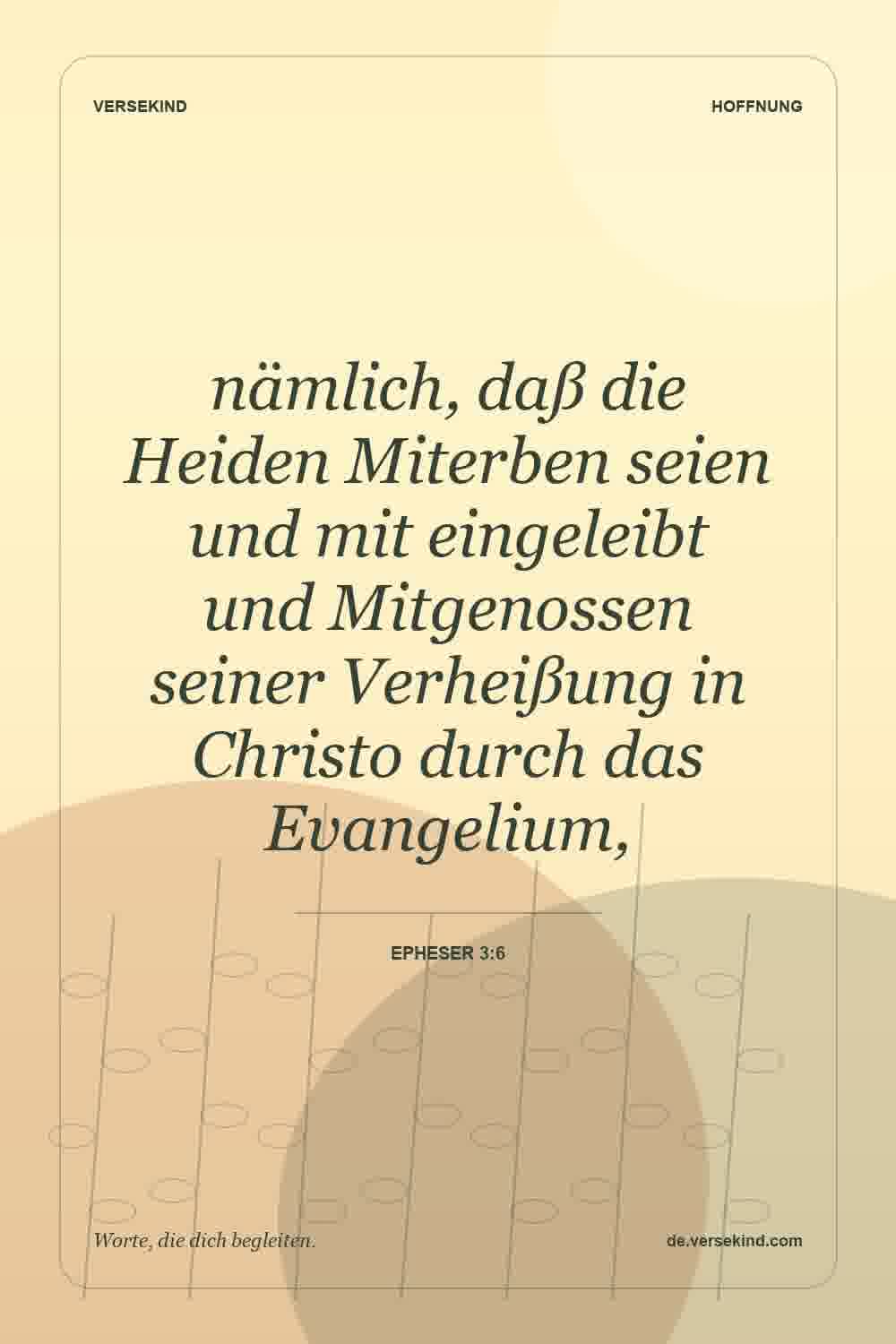 nämlich, daß die Heiden Miterben seien und mit eingeleibt und Mitgenossen seiner Verheißung in Christo durch das Evangelium, — Epheser 3:6