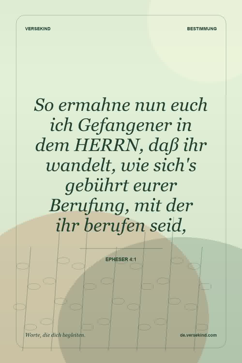 So ermahne nun euch ich Gefangener in dem HERRN, daß ihr wandelt, wie sich's gebührt eurer Berufung, mit der ihr berufen seid, — Epheser 4:1