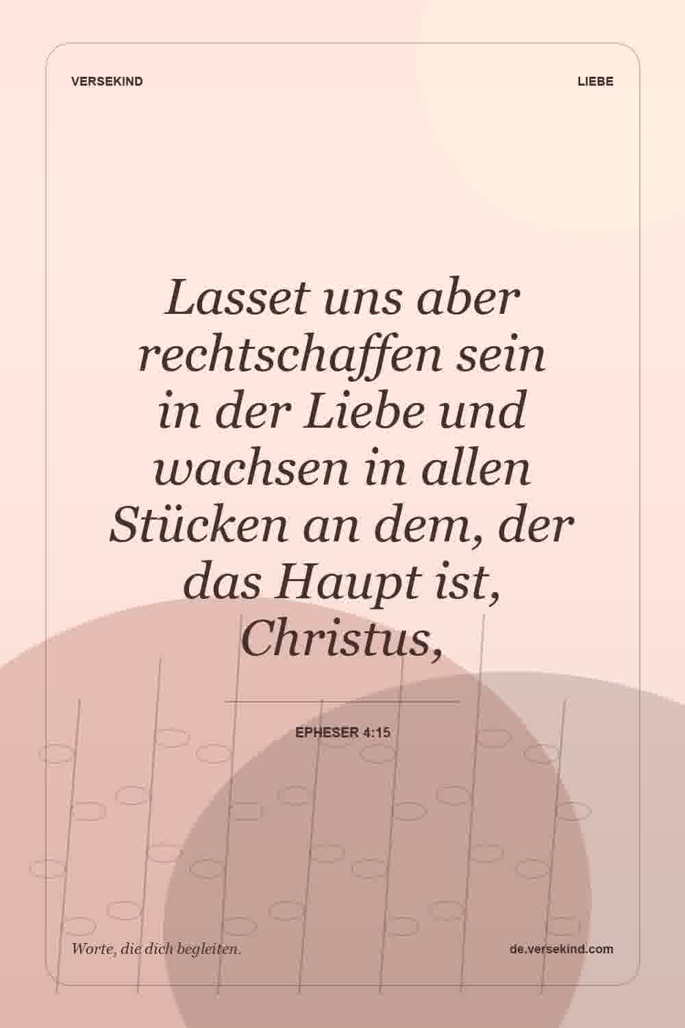Lasset uns aber rechtschaffen sein in der Liebe und wachsen in allen Stücken an dem, der das Haupt ist, Christus, — Epheser 4:15