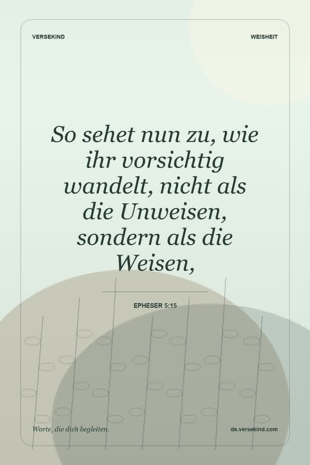 So sehet nun zu, wie ihr vorsichtig wandelt, nicht als die Unweisen, sondern als die Weisen, — Epheser 5:15
