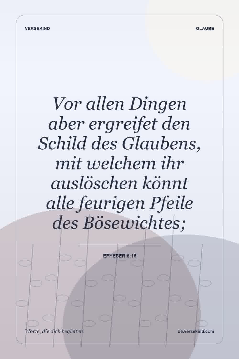 Vor allen Dingen aber ergreifet den Schild des Glaubens, mit welchem ihr auslöschen könnt alle feurigen Pfeile des Bösewichtes; — Epheser 6:16