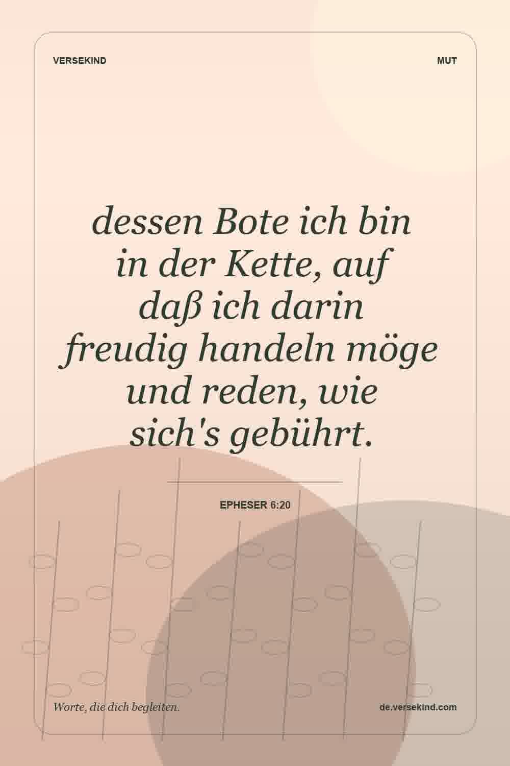dessen Bote ich bin in der Kette, auf daß ich darin freudig handeln möge und reden, wie sich's gebührt. — Epheser 6:20