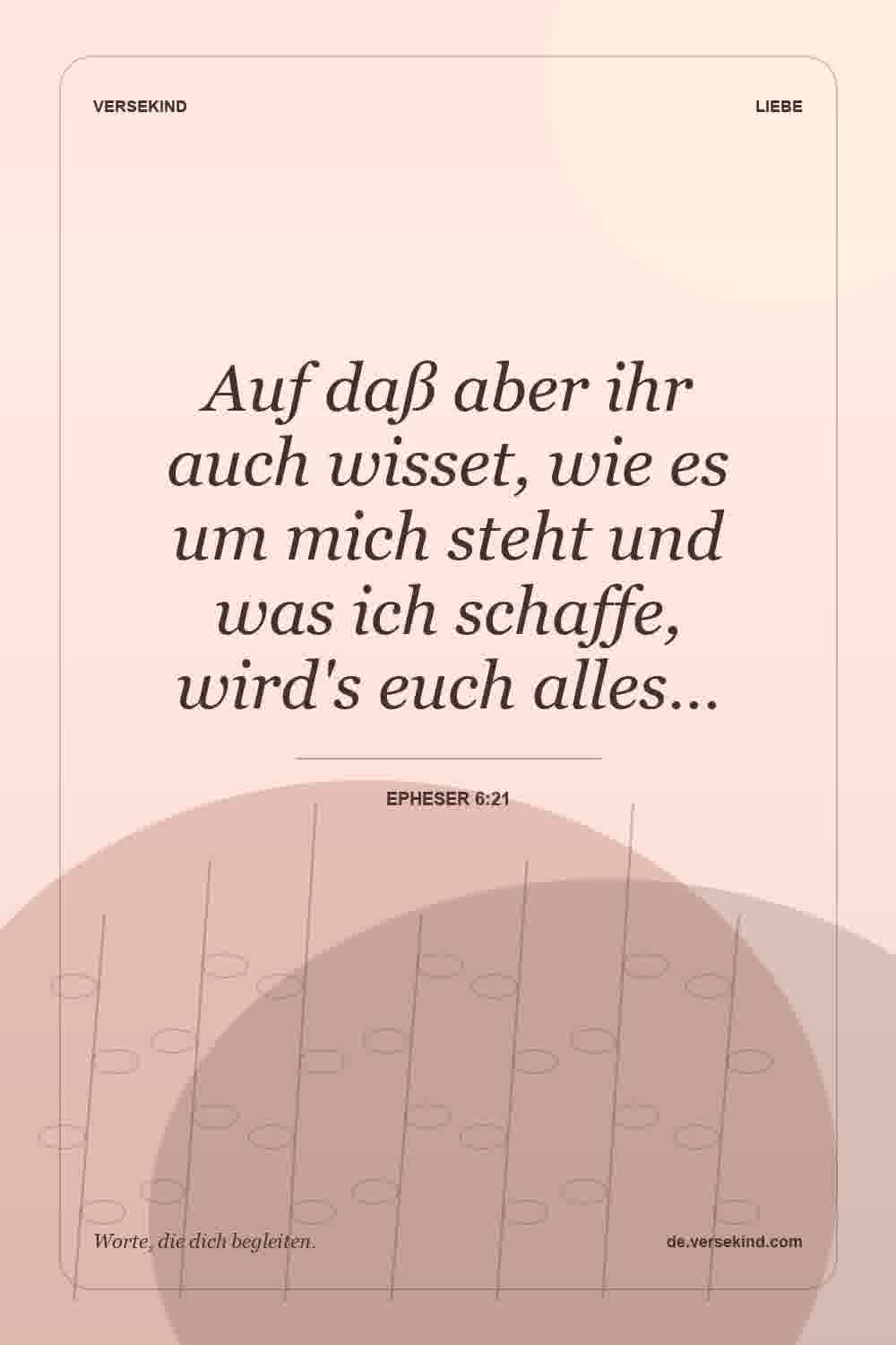 Auf daß aber ihr auch wisset, wie es um mich steht und was ich schaffe, wird's euch alles… — Epheser 6:21