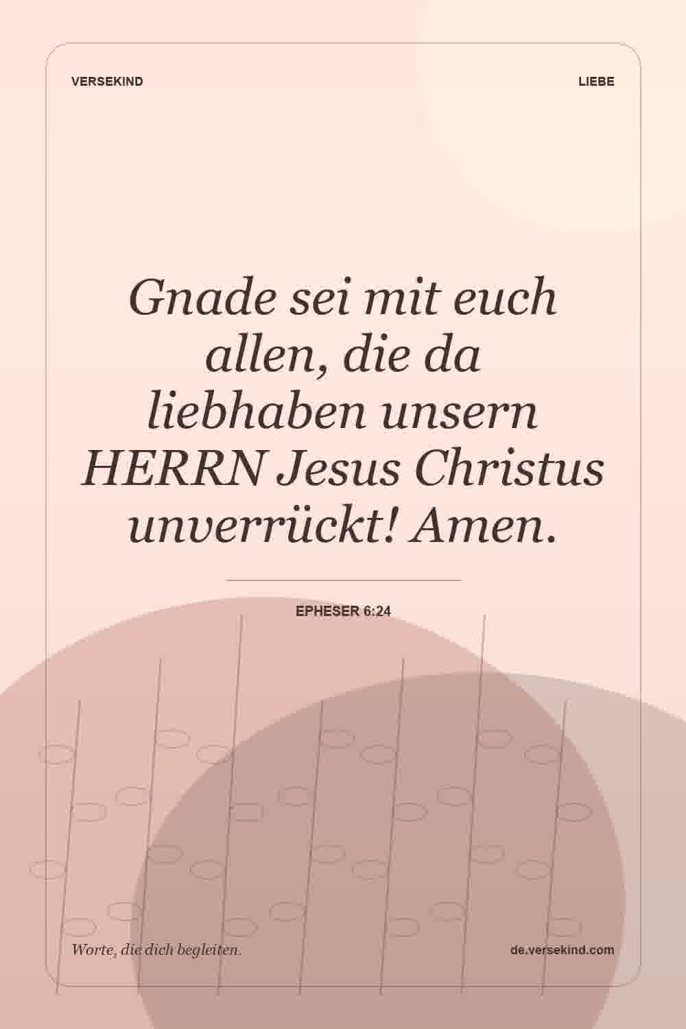 Gnade sei mit euch allen, die da liebhaben unsern HERRN Jesus Christus unverrückt! Amen. — Epheser 6:24