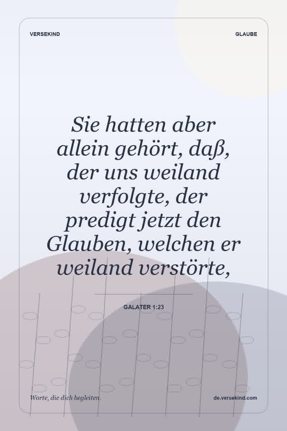Sie hatten aber allein gehört, daß, der uns weiland verfolgte, der predigt jetzt den Glauben, welchen er weiland verstörte, — Galater 1:23