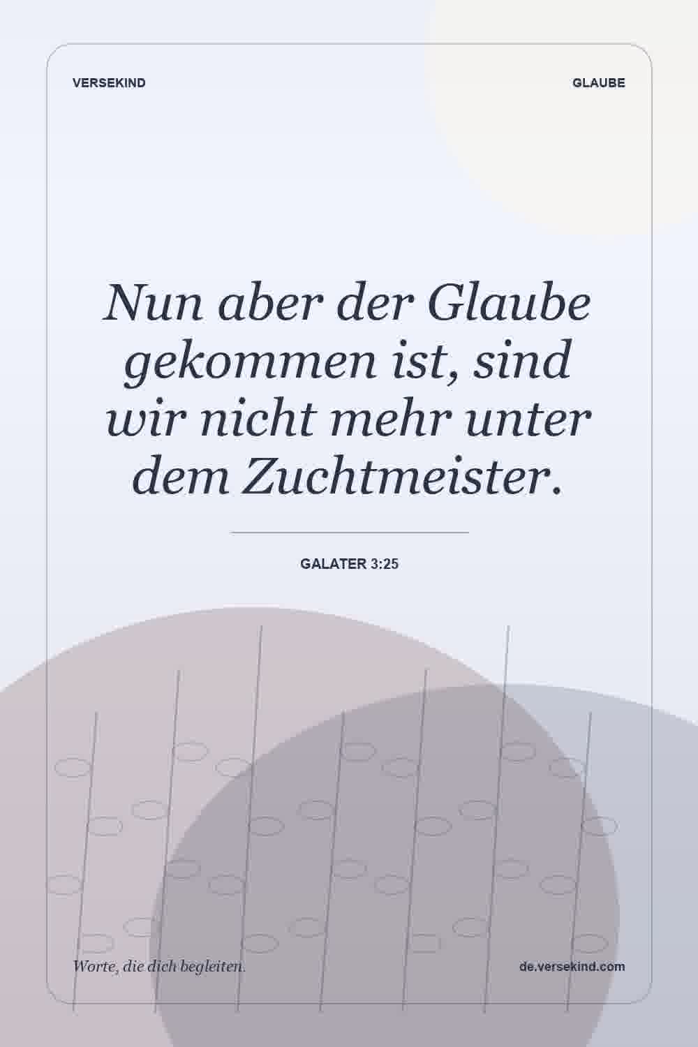 Nun aber der Glaube gekommen ist, sind wir nicht mehr unter dem Zuchtmeister. — Galater 3:25