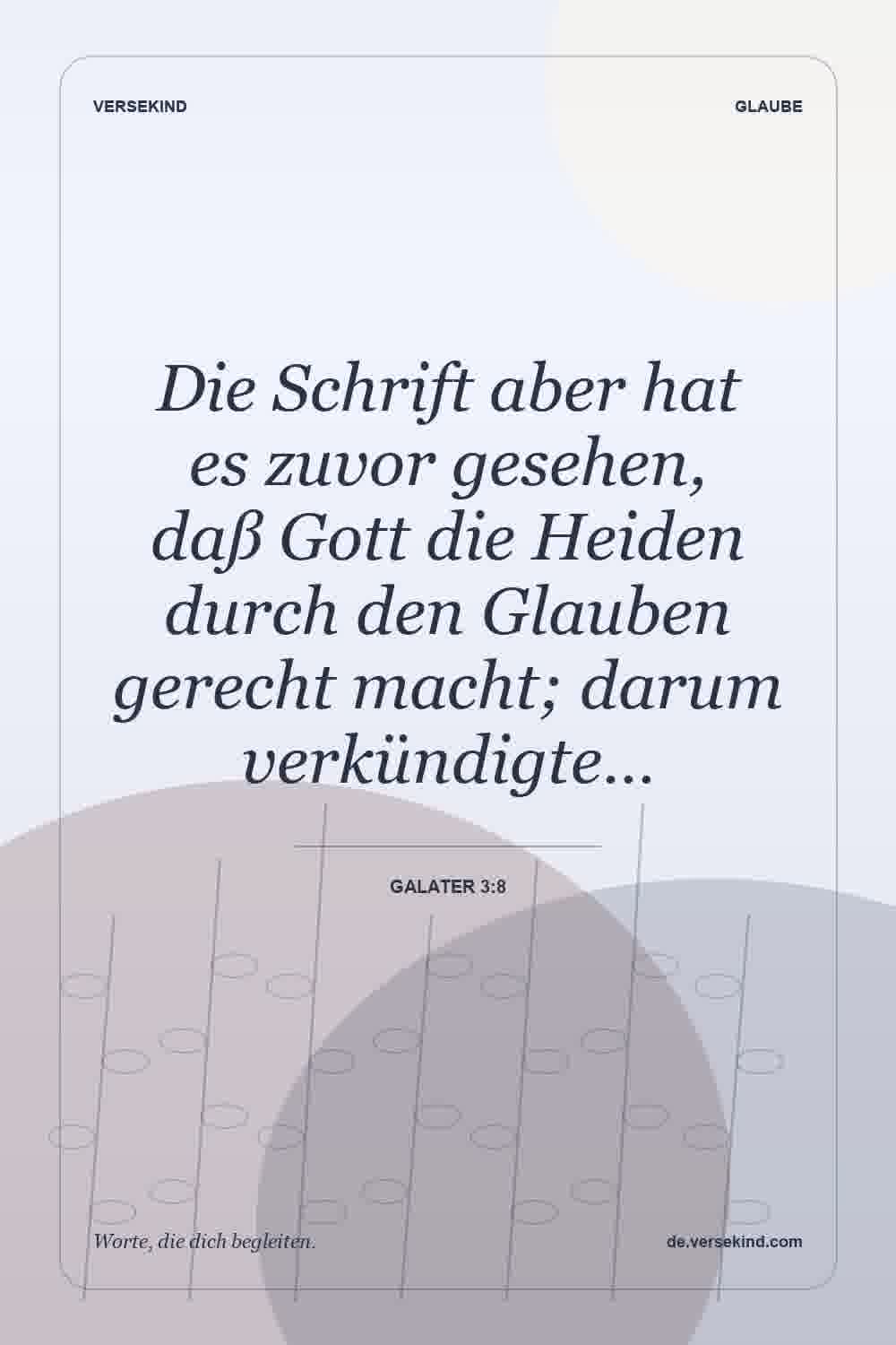 Die Schrift aber hat es zuvor gesehen, daß Gott die Heiden durch den Glauben gerecht macht; darum verkündigte… — Galater 3:8