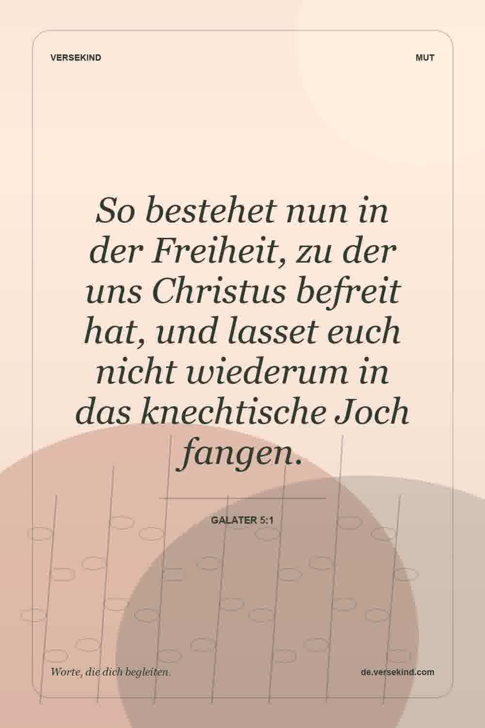 So bestehet nun in der Freiheit, zu der uns Christus befreit hat, und lasset euch nicht wiederum in das knechtische Joch fangen. — Galater 5:1