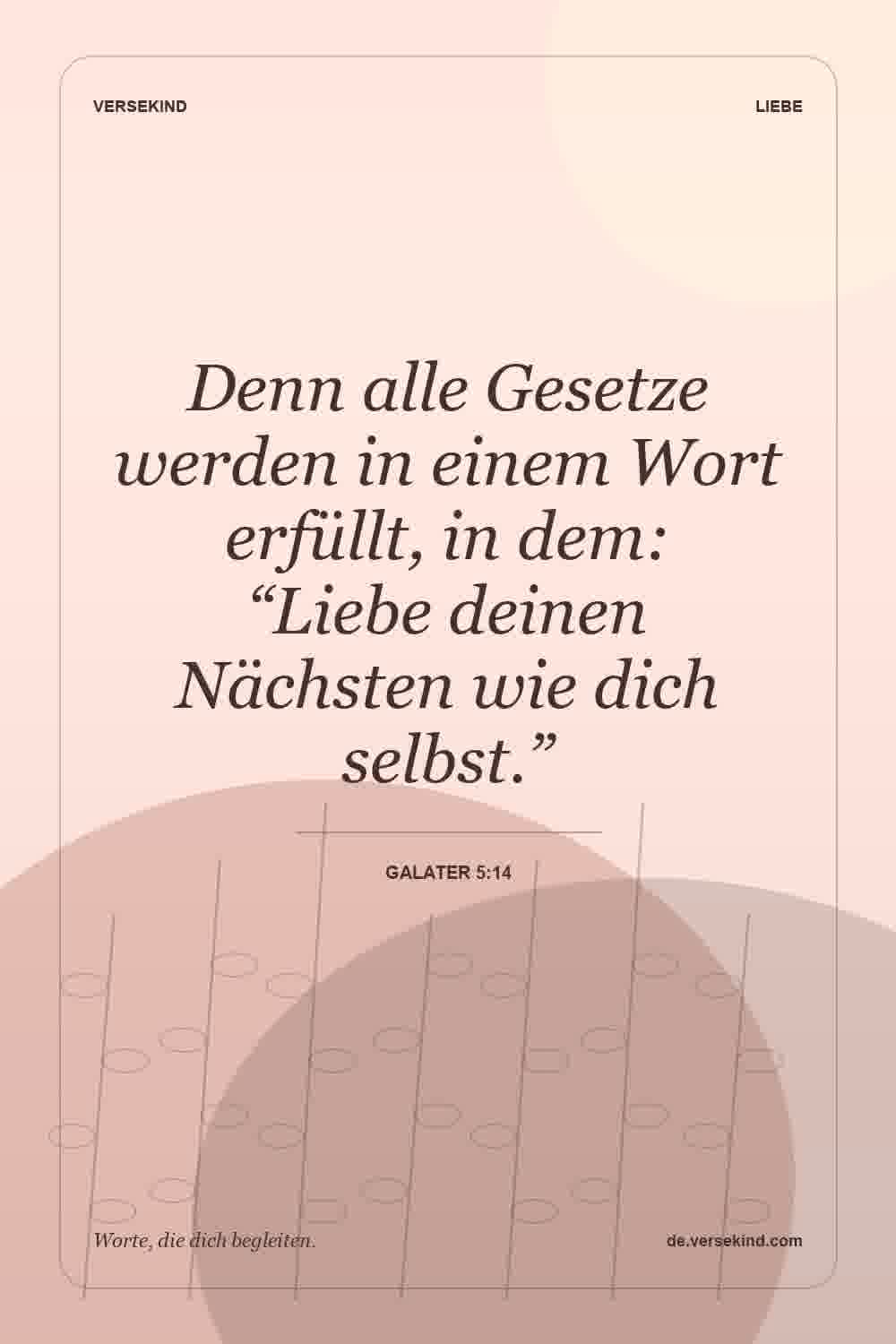 Denn alle Gesetze werden in einem Wort erfüllt, in dem: “Liebe deinen Nächsten wie dich selbst.” — Galater 5:14