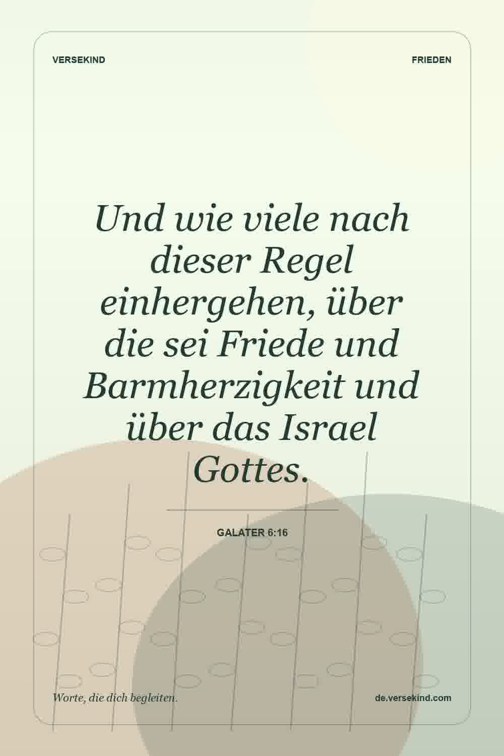 Und wie viele nach dieser Regel einhergehen, über die sei Friede und Barmherzigkeit und über das Israel Gottes. — Galater 6:16