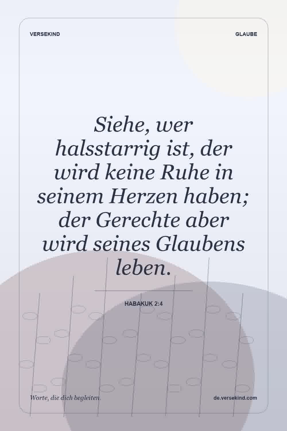 Siehe, wer halsstarrig ist, der wird keine Ruhe in seinem Herzen haben; der Gerechte aber wird seines Glaubens leben. — Habakuk 2:4