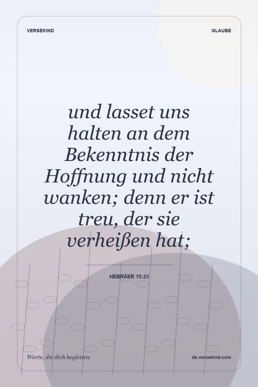 und lasset uns halten an dem Bekenntnis der Hoffnung und nicht wanken; denn er ist treu, der sie verheißen hat; — Hebräer 10:23
