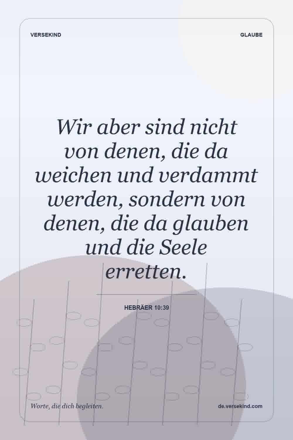 Wir aber sind nicht von denen, die da weichen und verdammt werden, sondern von denen, die da glauben und die Seele erretten. — Hebräer 10:39