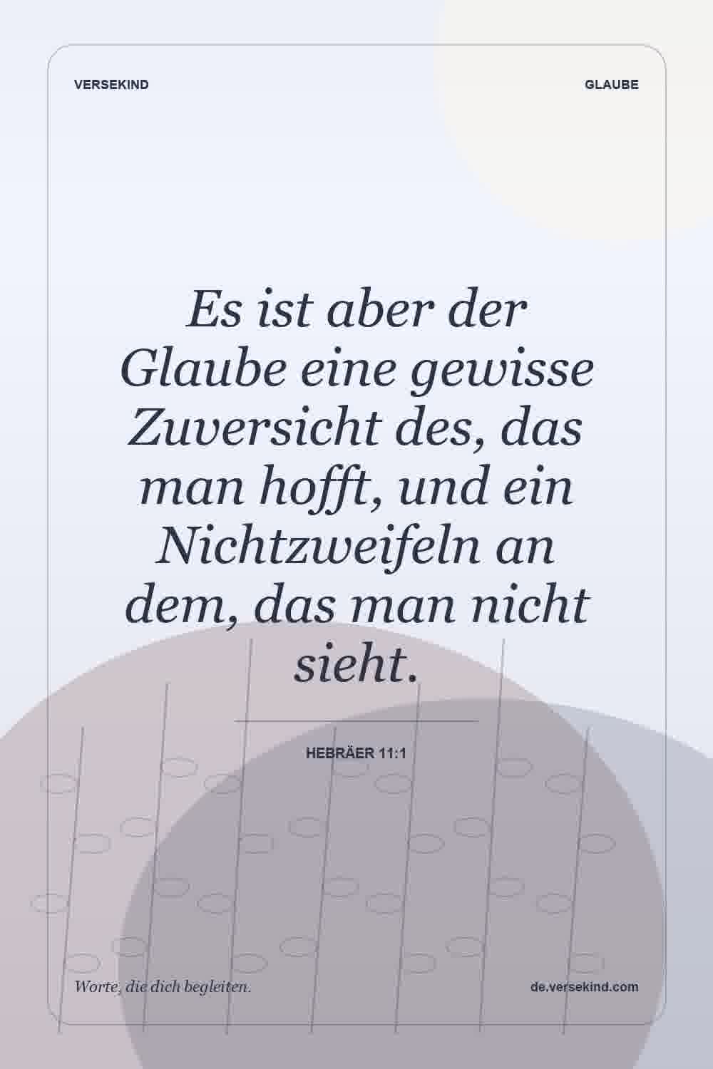 Es ist aber der Glaube eine gewisse Zuversicht des, das man hofft, und ein Nichtzweifeln an dem, das man nicht sieht. — Hebräer 11:1