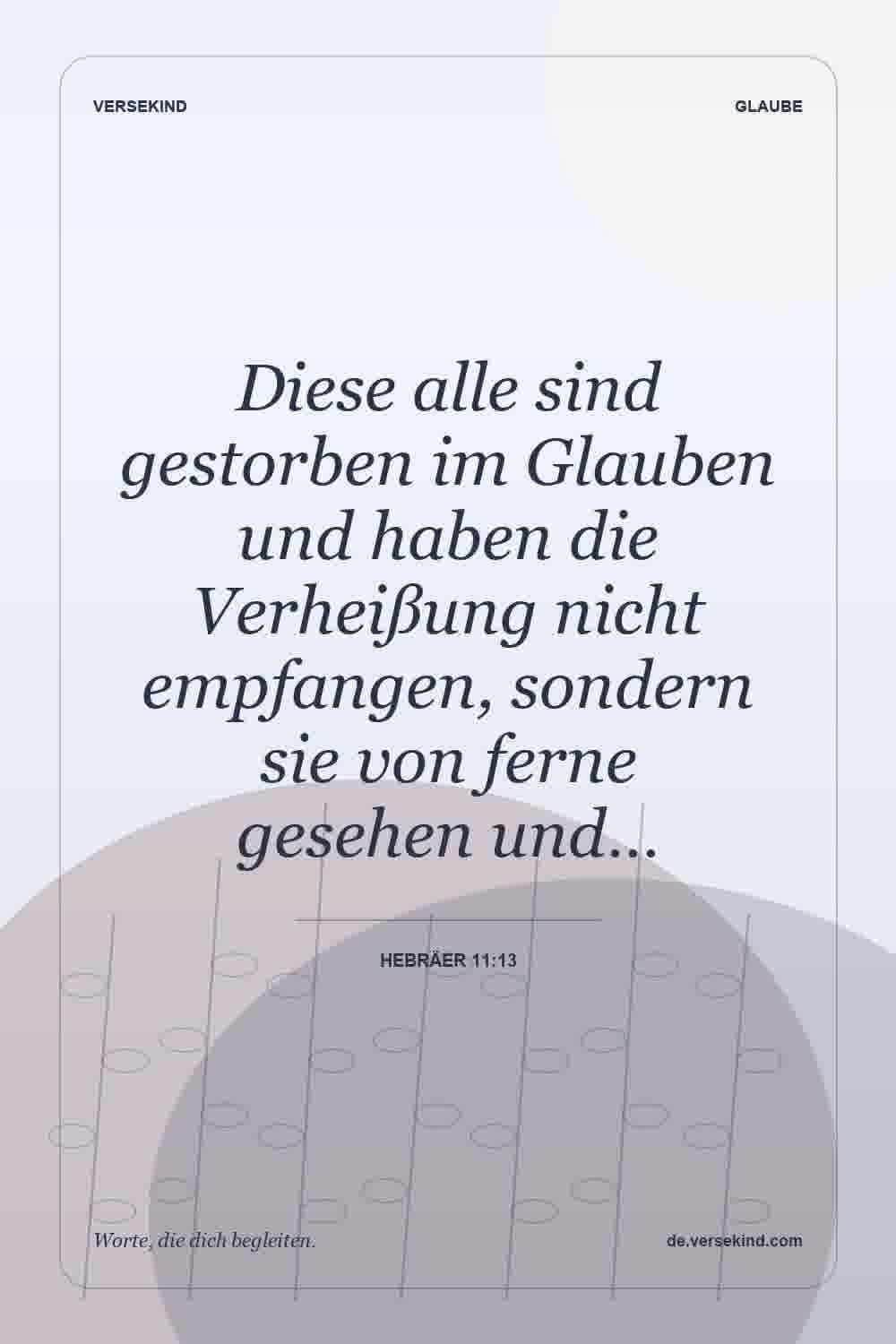 Diese alle sind gestorben im Glauben und haben die Verheißung nicht empfangen, sondern sie von ferne gesehen und… — Hebräer 11:13