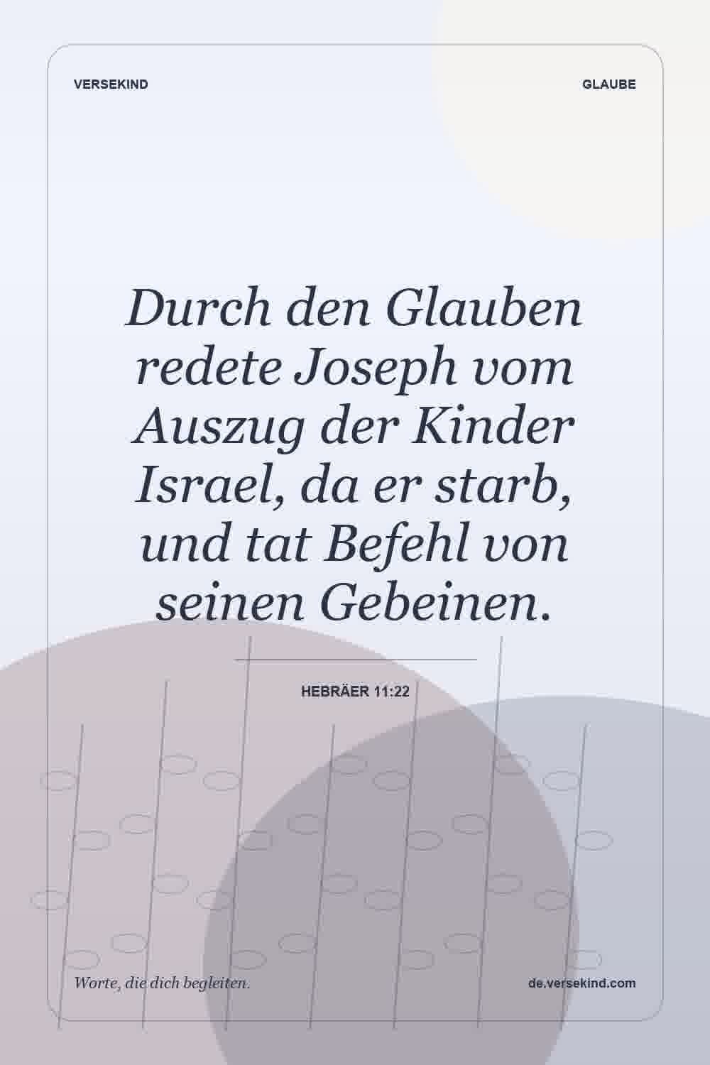 Durch den Glauben redete Joseph vom Auszug der Kinder Israel, da er starb, und tat Befehl von seinen Gebeinen. — Hebräer 11:22