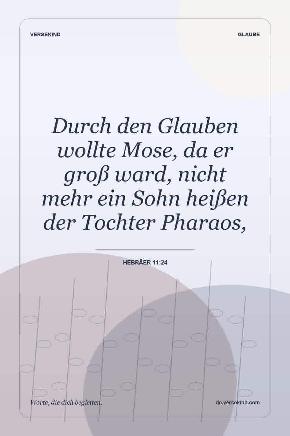 Durch den Glauben wollte Mose, da er groß ward, nicht mehr ein Sohn heißen der Tochter Pharaos, — Hebräer 11:24