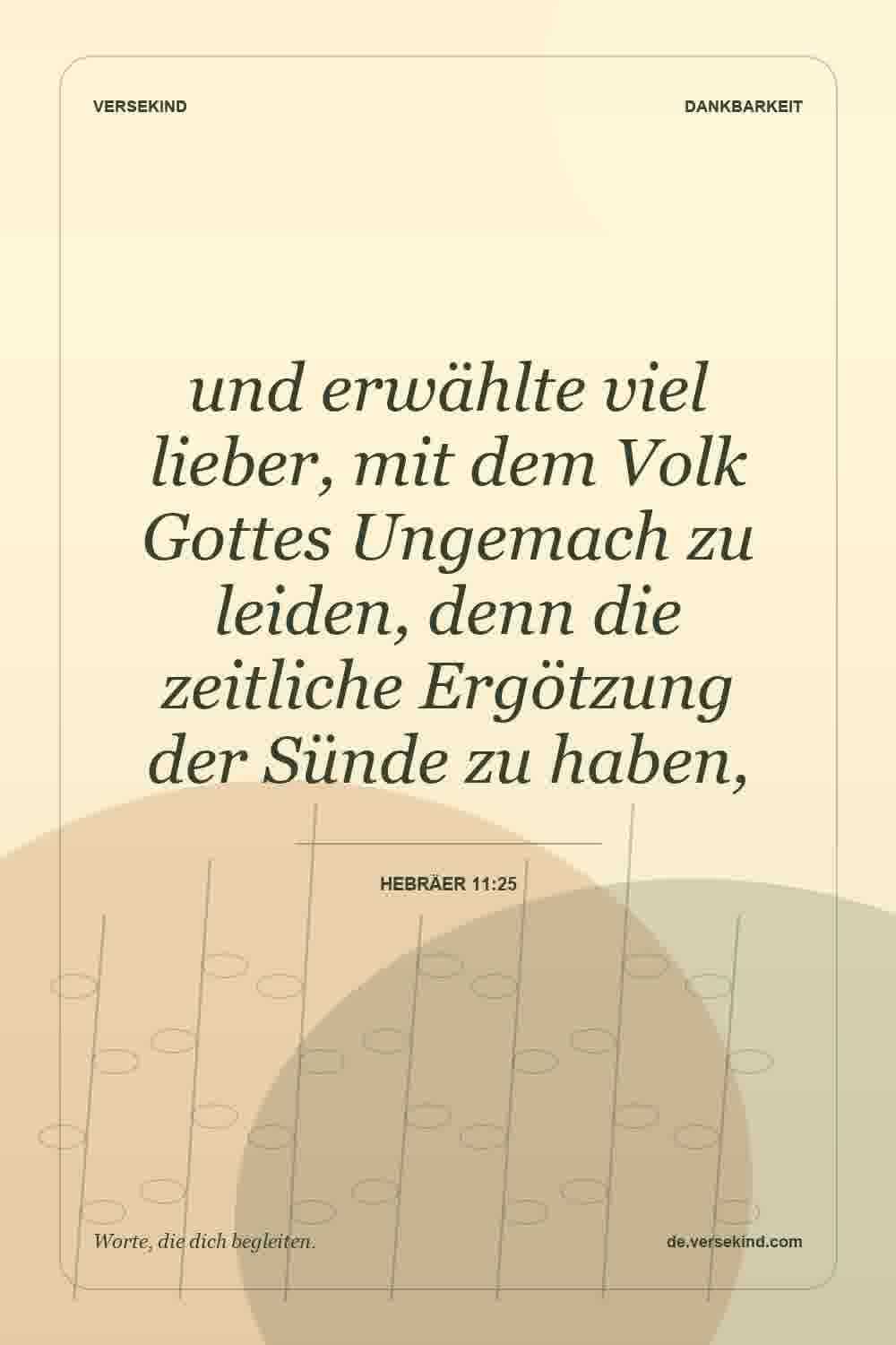 und erwählte viel lieber, mit dem Volk Gottes Ungemach zu leiden, denn die zeitliche Ergötzung der Sünde zu haben, — Hebräer 11:25