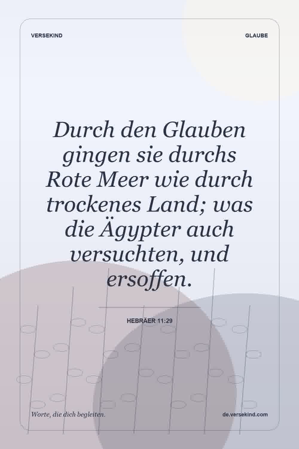 Durch den Glauben gingen sie durchs Rote Meer wie durch trockenes Land; was die Ägypter auch versuchten, und ersoffen. — Hebräer 11:29
