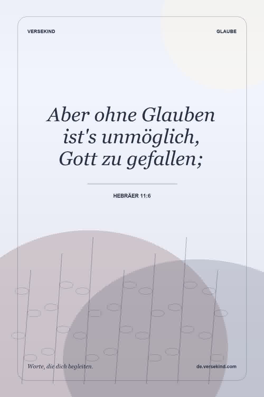 Aber ohne Glauben ist's unmöglich, Gott zu gefallen; — Hebräer 11:6