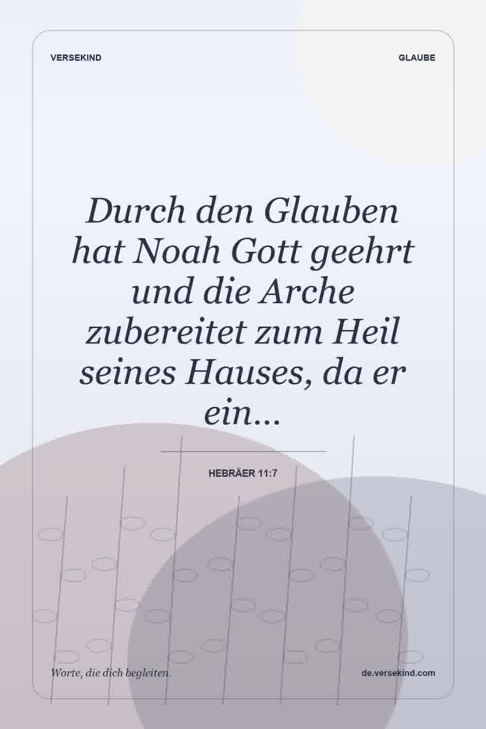 Durch den Glauben hat Noah Gott geehrt und die Arche zubereitet zum Heil seines Hauses, da er ein… — Hebräer 11:7