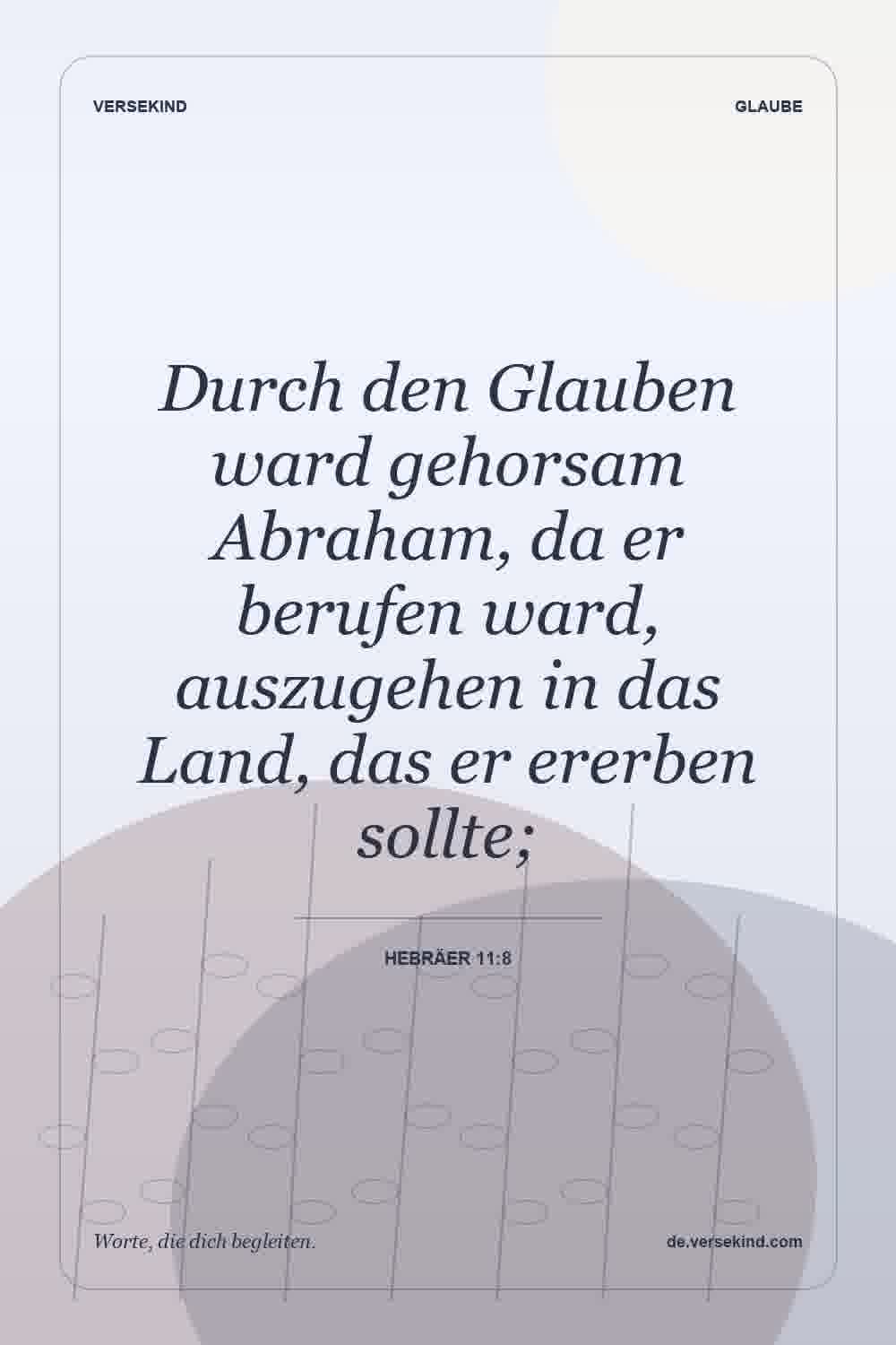 Durch den Glauben ward gehorsam Abraham, da er berufen ward, auszugehen in das Land, das er ererben sollte; — Hebräer 11:8