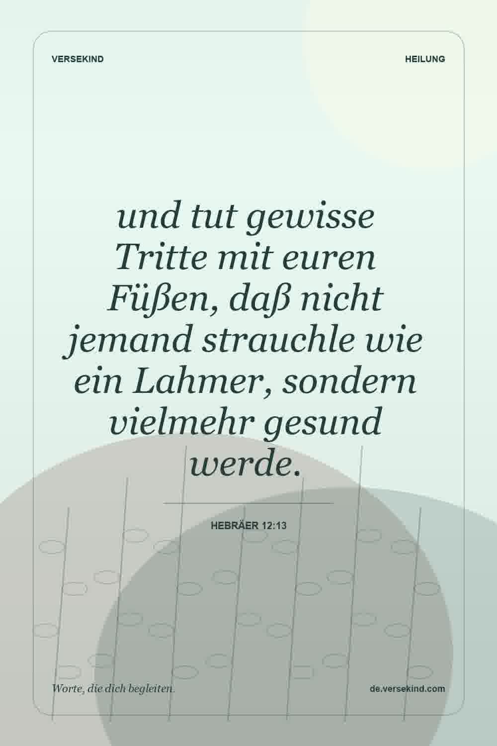 und tut gewisse Tritte mit euren Füßen, daß nicht jemand strauchle wie ein Lahmer, sondern vielmehr gesund werde. — Hebräer 12:13