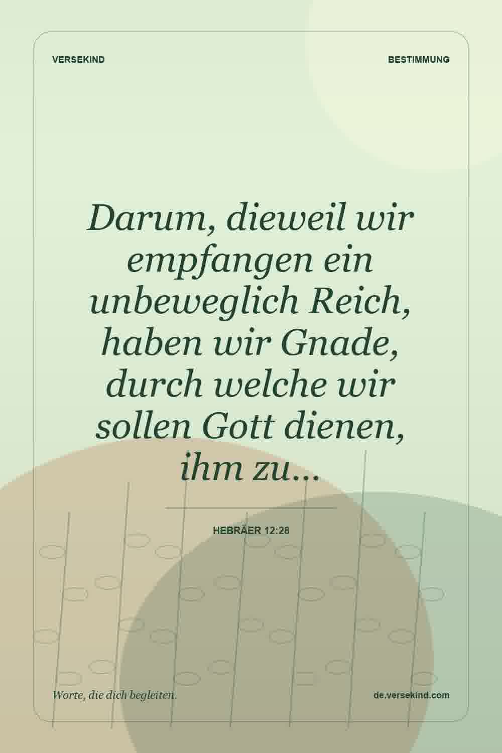 Darum, dieweil wir empfangen ein unbeweglich Reich, haben wir Gnade, durch welche wir sollen Gott dienen, ihm zu… — Hebräer 12:28