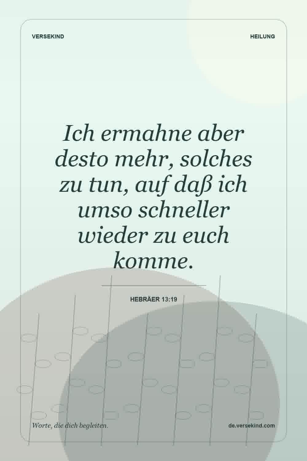 Ich ermahne aber desto mehr, solches zu tun, auf daß ich umso schneller wieder zu euch komme. — Hebräer 13:19