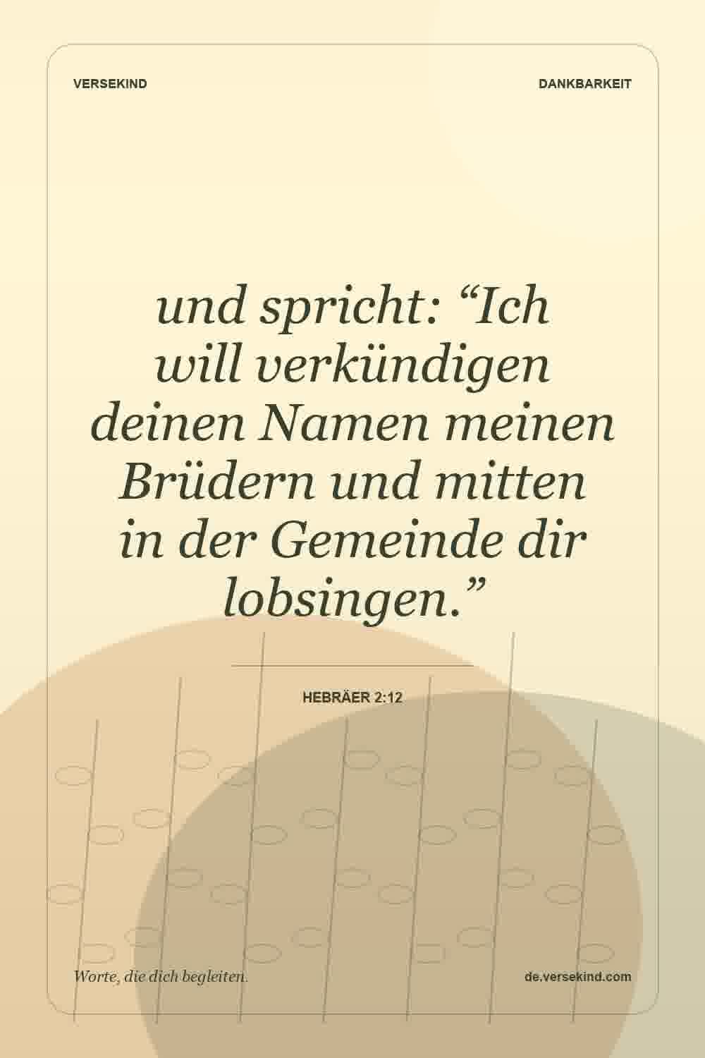 und spricht: “Ich will verkündigen deinen Namen meinen Brüdern und mitten in der Gemeinde dir lobsingen.” — Hebräer 2:12