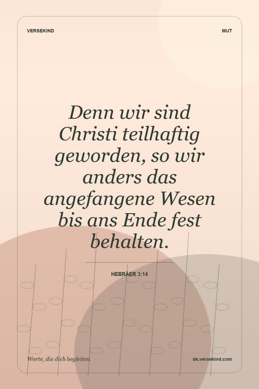 Denn wir sind Christi teilhaftig geworden, so wir anders das angefangene Wesen bis ans Ende fest behalten. — Hebräer 3:14