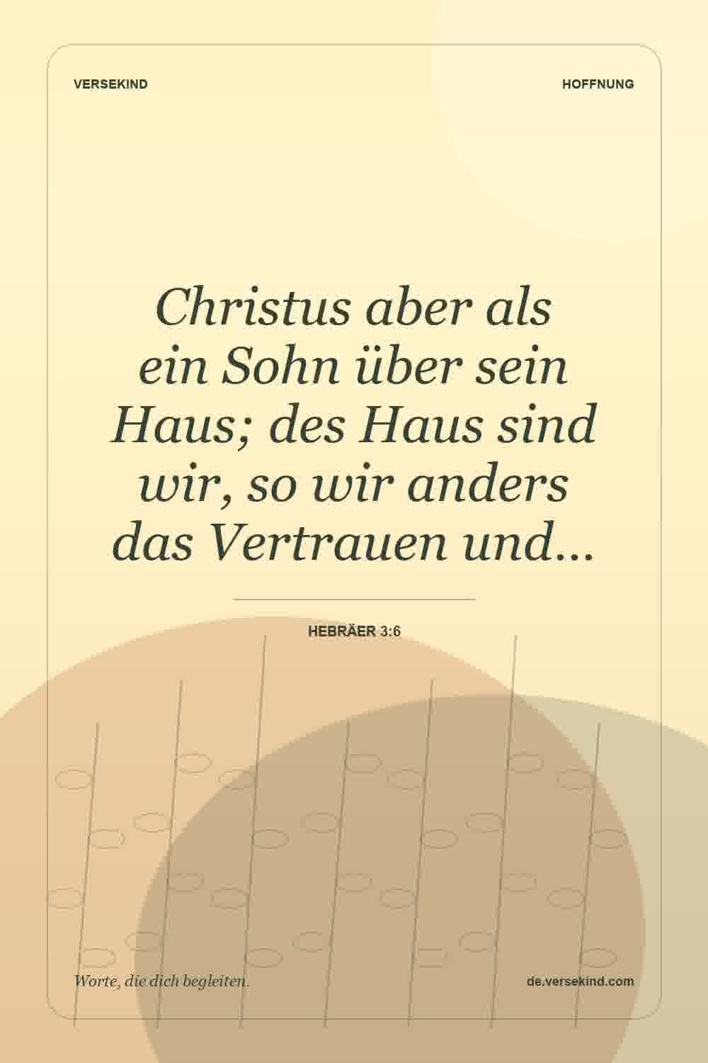 Christus aber als ein Sohn über sein Haus; des Haus sind wir, so wir anders das Vertrauen und… — Hebräer 3:6
