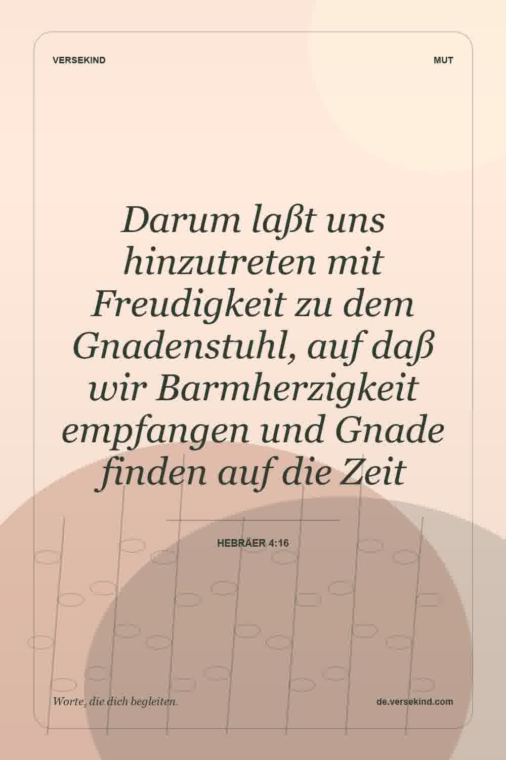 Darum laßt uns hinzutreten mit Freudigkeit zu dem Gnadenstuhl, auf daß wir Barmherzigkeit empfangen und Gnade finden auf die Zeit — Hebräer 4:16