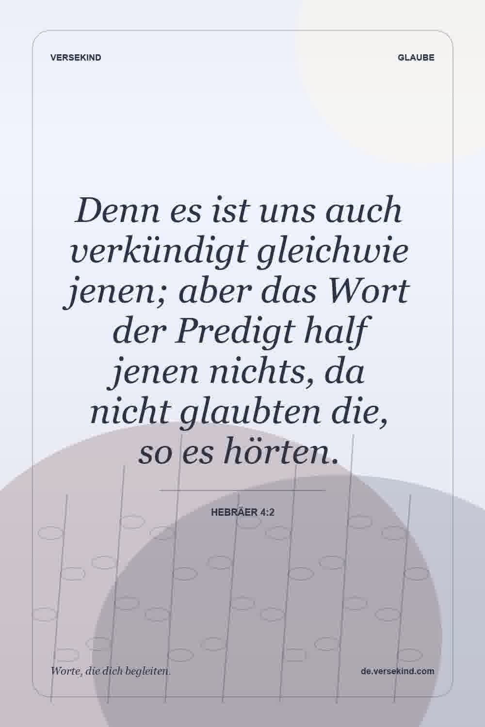 Denn es ist uns auch verkündigt gleichwie jenen; aber das Wort der Predigt half jenen nichts, da nicht glaubten die, so es hörten. — Hebräer 4:2