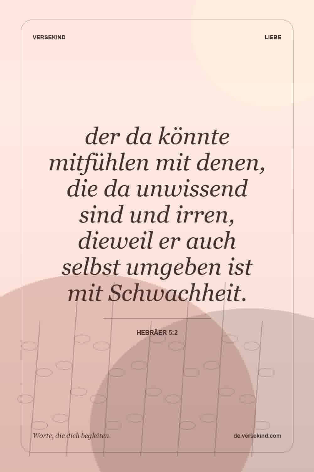 der da könnte mitfühlen mit denen, die da unwissend sind und irren, dieweil er auch selbst umgeben ist mit Schwachheit. — Hebräer 5:2