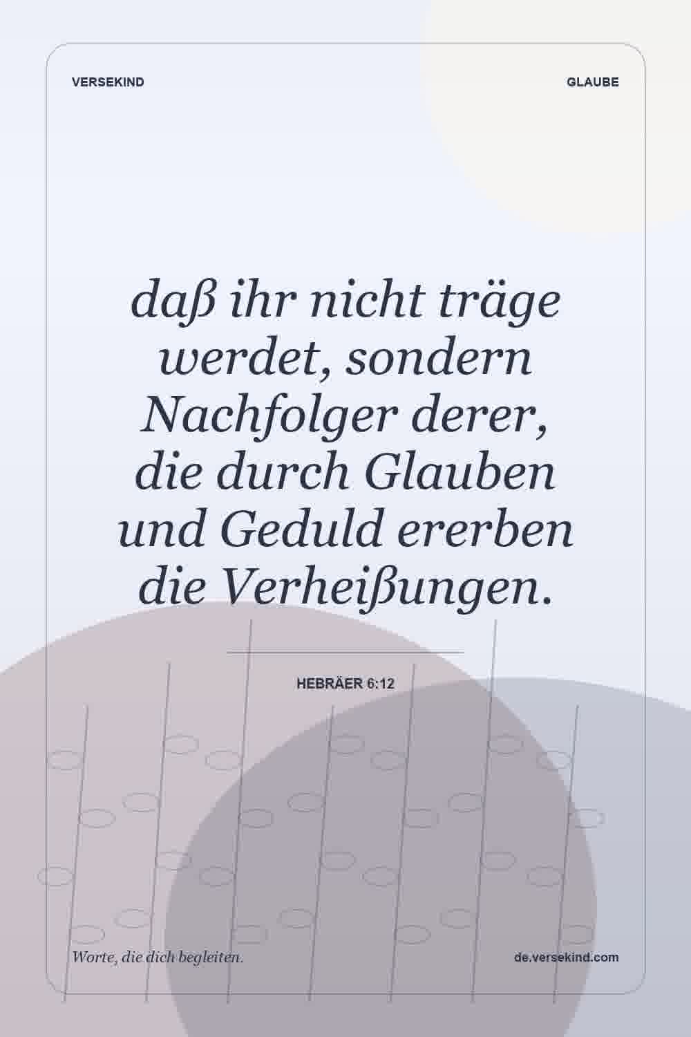daß ihr nicht träge werdet, sondern Nachfolger derer, die durch Glauben und Geduld ererben die Verheißungen. — Hebräer 6:12