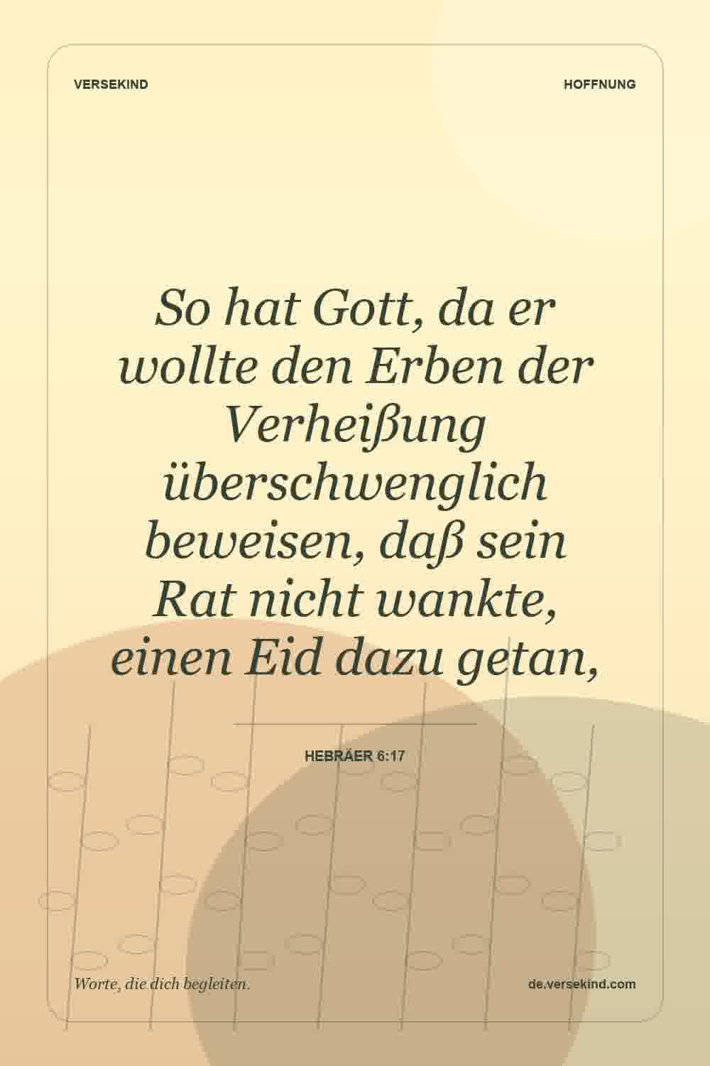 So hat Gott, da er wollte den Erben der Verheißung überschwenglich beweisen, daß sein Rat nicht wankte, einen Eid dazu getan, — Hebräer 6:17