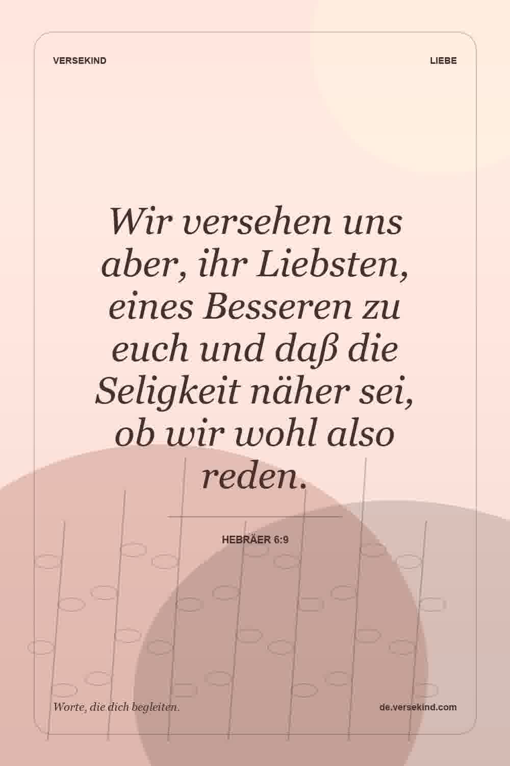 Wir versehen uns aber, ihr Liebsten, eines Besseren zu euch und daß die Seligkeit näher sei, ob wir wohl also reden. — Hebräer 6:9