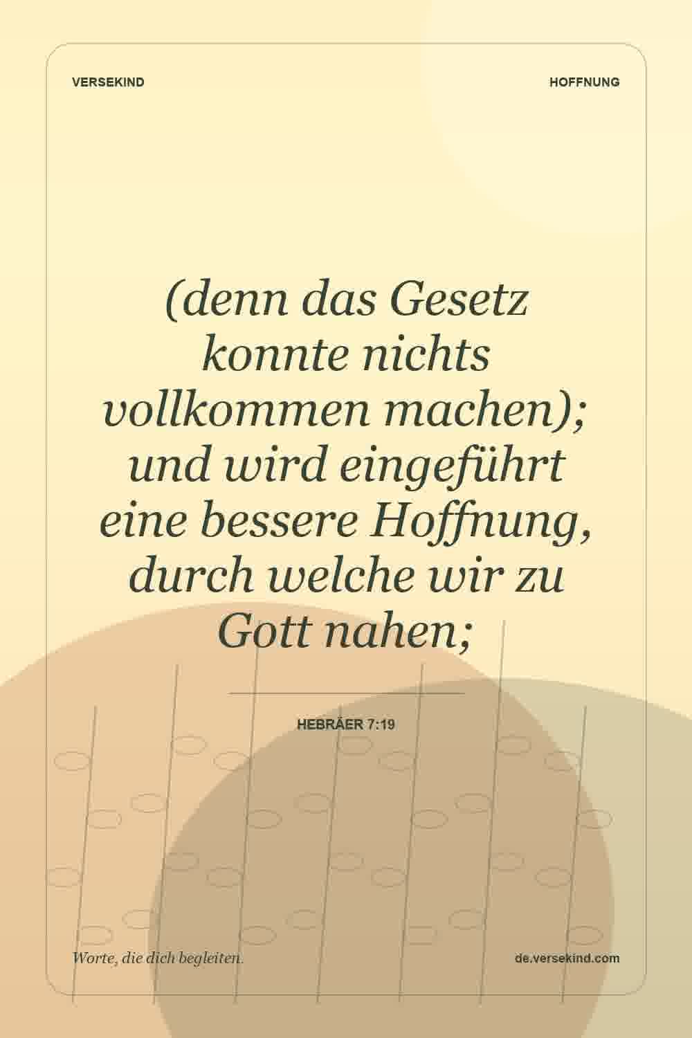 (denn das Gesetz konnte nichts vollkommen machen); und wird eingeführt eine bessere Hoffnung, durch welche wir zu Gott nahen; — Hebräer 7:19