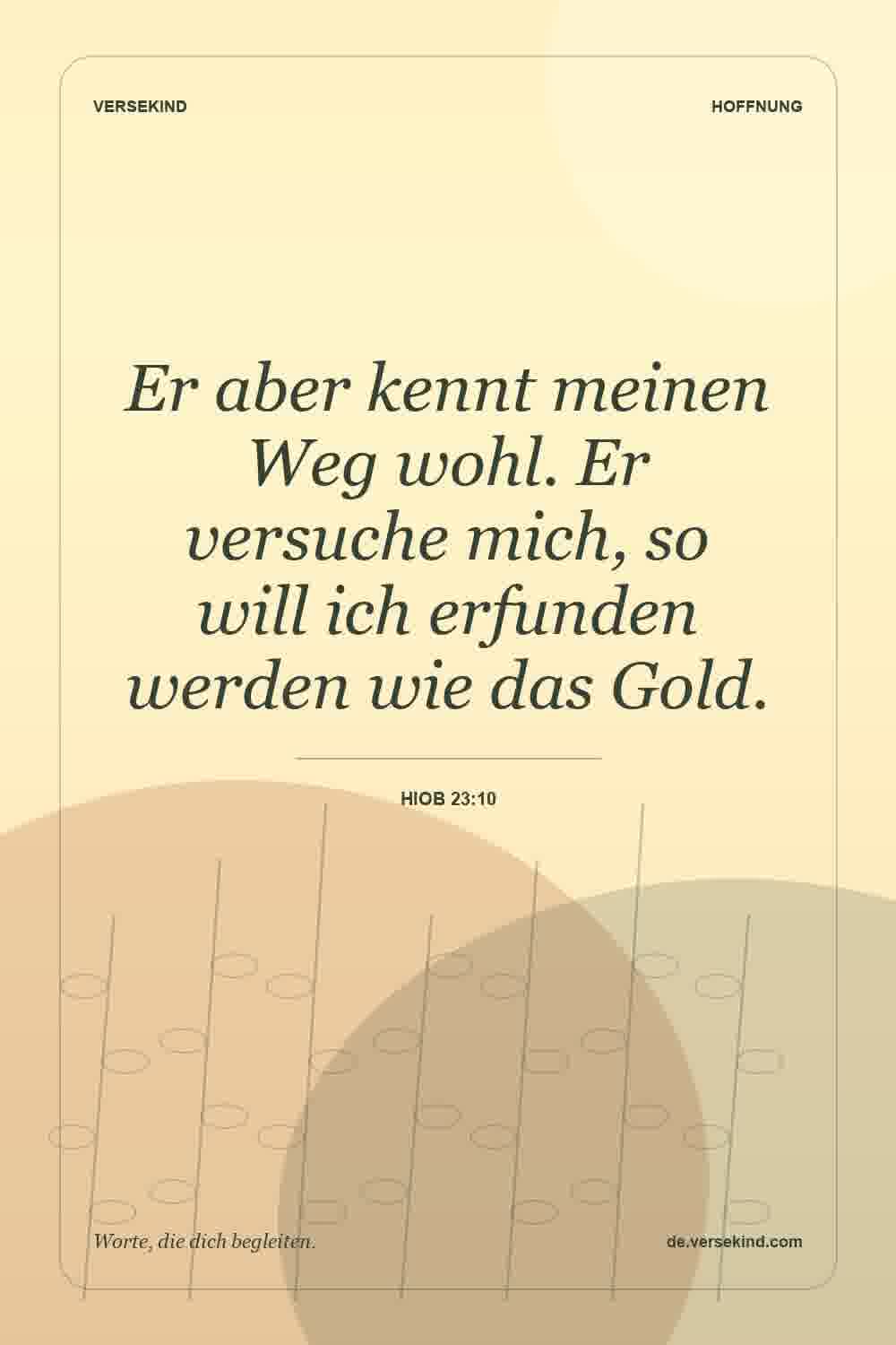 Er aber kennt meinen Weg wohl. Er versuche mich, so will ich erfunden werden wie das Gold. — Hiob 23:10