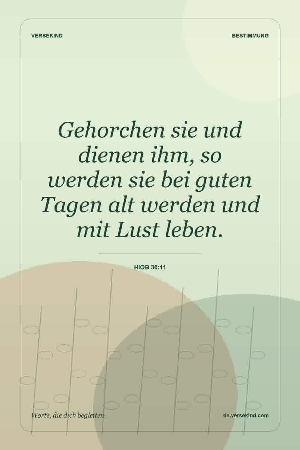 Gehorchen sie und dienen ihm, so werden sie bei guten Tagen alt werden und mit Lust leben. — Hiob 36:11