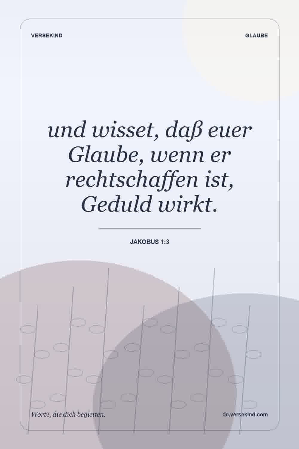 und wisset, daß euer Glaube, wenn er rechtschaffen ist, Geduld wirkt. — Jakobus 1:3