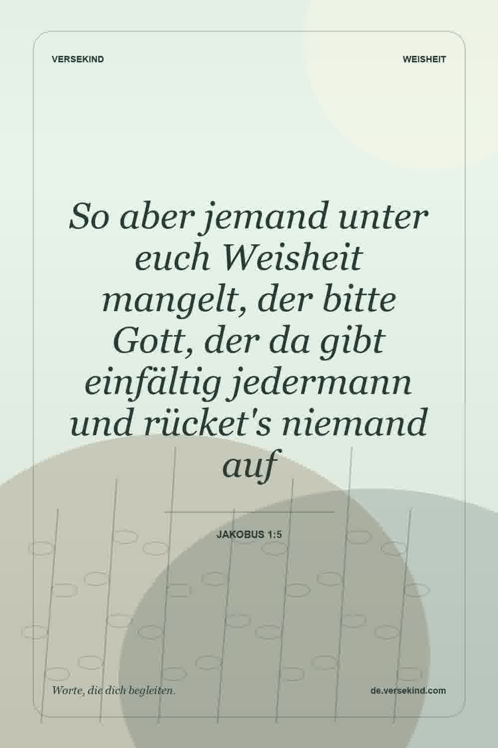 So aber jemand unter euch Weisheit mangelt, der bitte Gott, der da gibt einfältig jedermann und rücket's niemand auf — Jakobus 1:5